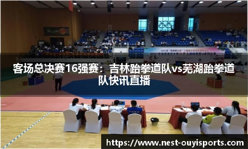 客场总决赛16强赛：吉林跆拳道队vs芜湖跆拳道队快讯直播