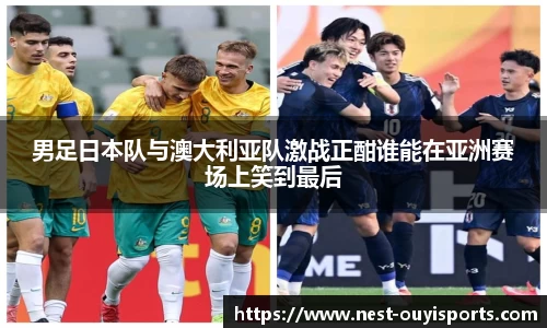 男足日本队与澳大利亚队激战正酣谁能在亚洲赛场上笑到最后